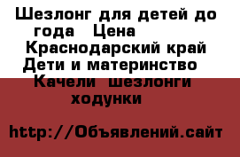 Шезлонг для детей до года › Цена ­ 1 500 - Краснодарский край Дети и материнство » Качели, шезлонги, ходунки   